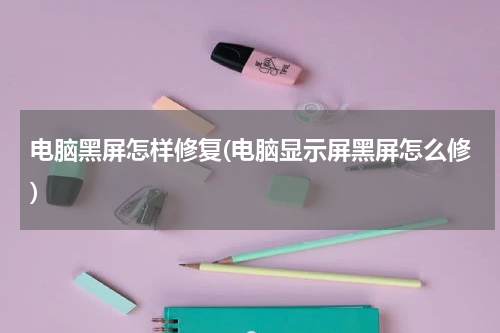 电脑黑屏怎样修复(电脑显示屏黑屏怎么修)