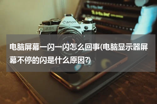 电脑屏幕一闪一闪怎么回事(电脑显示器屏幕不停的闪是什么原因?)