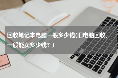 回收笔记本电脑一般多少钱(旧电脑回收，一般能卖多少钱？)