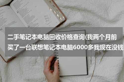 二手笔记本电脑回收价格查询(我两个月前买了一台联想笔记本电脑6000多我现在没钱了想到回收电脑的地方卖了能卖多少钱请各位朋友帮)