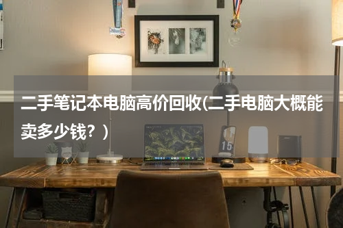 二手笔记本电脑高价回收(二手电脑大概能卖多少钱？)