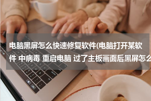 电脑黑屏怎么快速修复软件(电脑打开某软件 中病毒 重启电脑 过了主板画面后黑屏怎么修复)