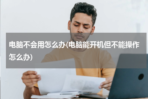 电脑不会用怎么办(电脑能开机但不能操作怎么办)