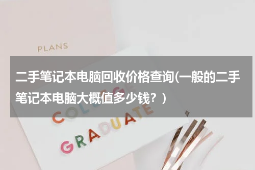 二手笔记本电脑回收价格查询(一般的二手笔记本电脑大概值多少钱？)