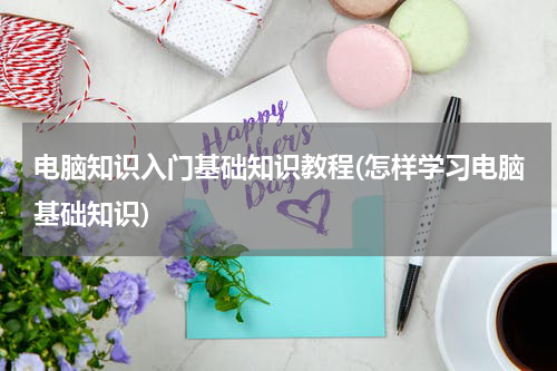 电脑知识入门基础知识教程(怎样学习电脑基础知识)