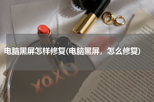 电脑黑屏怎样修复(电脑黑屏，怎么修复)