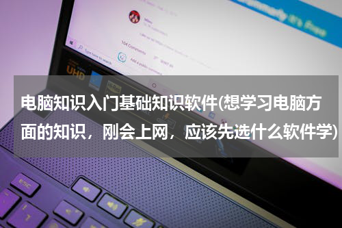 电脑知识入门基础知识软件(想学习电脑方面的知识，刚会上网，应该先选什么软件学)
