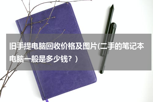 旧手提电脑回收价格及图片(二手的笔记本电脑一般是多少钱？)