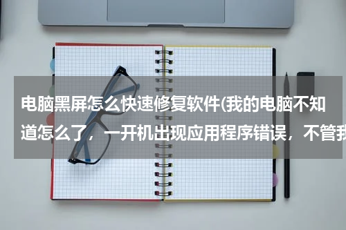 电脑黑屏怎么快速修复软件(我的电脑不知道怎么了，一开机出现应用程序错误，不管我怎么弄都黑屏不动了)
