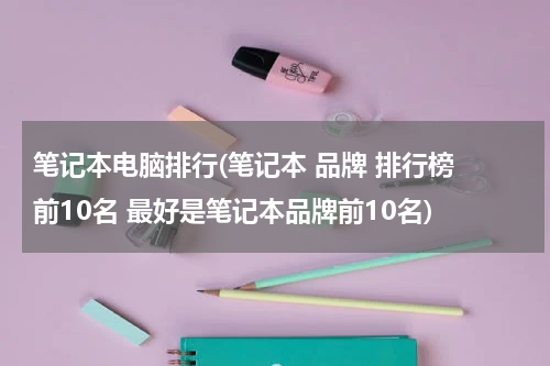 笔记本电脑排行(笔记本 品牌 排行榜 前10名 最好是笔记本品牌前10名)