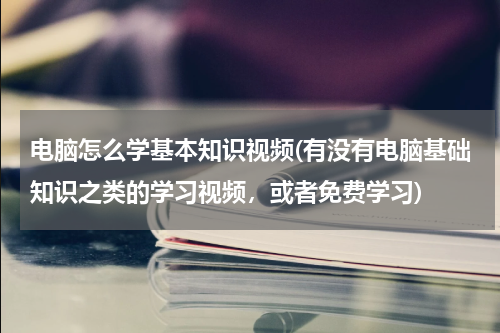 电脑怎么学基本知识视频(有没有电脑基础知识之类的学习视频，或者免费学习)
