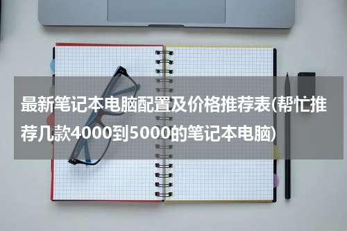 最新笔记本电脑配置及价格推荐表(帮忙推荐几款4000到5000的笔记本电脑)