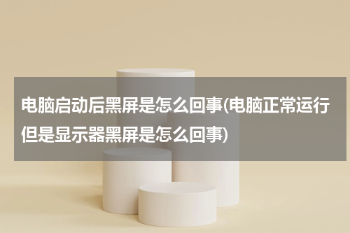 电脑启动后黑屏是怎么回事(电脑正常运行但是显示器黑屏是怎么回事)