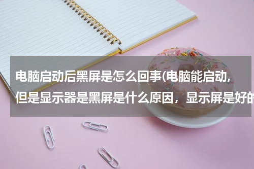 电脑启动后黑屏是怎么回事(电脑能启动,但是显示器是黑屏是什么原因，显示屏是好的)