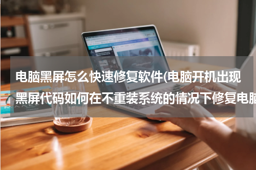 电脑黑屏怎么快速修复软件(电脑开机出现黑屏代码如何在不重装系统的情况下修复电脑？)