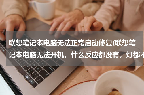 联想笔记本电脑无法正常启动修复(联想笔记本电脑无法开机，什么反应都没有，灯都不亮)