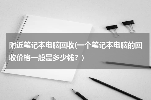 附近笔记本电脑回收(一个笔记本电脑的回收价格一般是多少钱？)