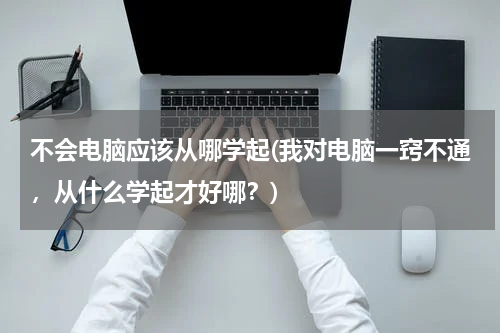不会电脑应该从哪学起(我对电脑一窍不通，从什么学起才好哪？)