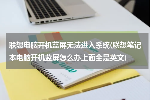 联想电脑开机蓝屏无法进入系统(联想笔记本电脑开机蓝屏怎么办上面全是英文)
