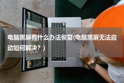 电脑黑屏有什么办法恢复(电脑黑屏无法启动如何解决？)