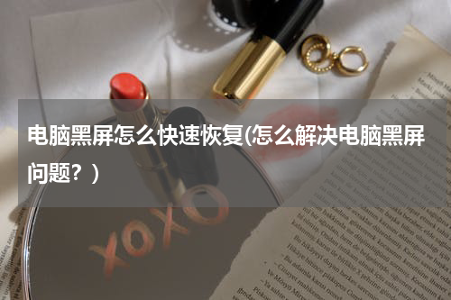 电脑黑屏怎么快速恢复(怎么解决电脑黑屏问题？)