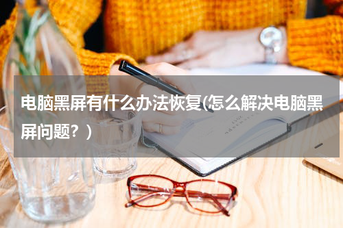 电脑黑屏有什么办法恢复(怎么解决电脑黑屏问题？)