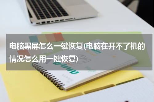 电脑黑屏怎么一键恢复(电脑在开不了机的情况怎么用一键恢复)