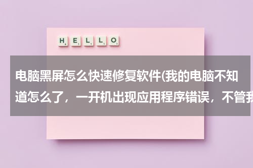 电脑黑屏怎么快速修复软件(我的电脑不知道怎么了，一开机出现应用程序错误，不管我怎么弄都黑屏不动了)