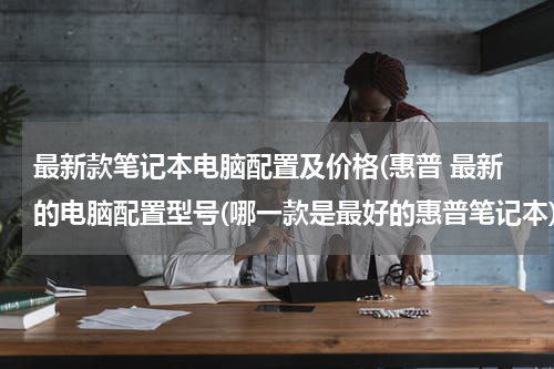 最新款笔记本电脑配置及价格(惠普 最新的电脑配置型号(哪一款是最好的惠普笔记本))