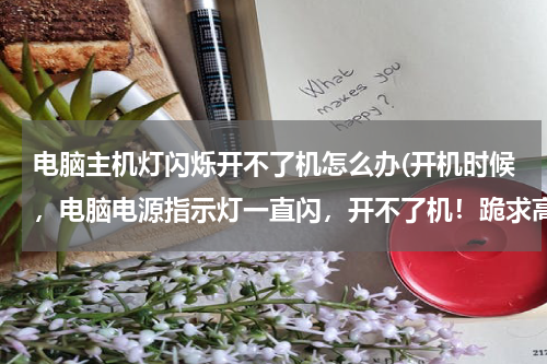 电脑主机灯闪烁开不了机怎么办(开机时候，电脑电源指示灯一直闪，开不了机！跪求高手指点！！！)