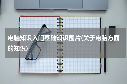 电脑知识入门基础知识图片(关于电脑方面的知识)