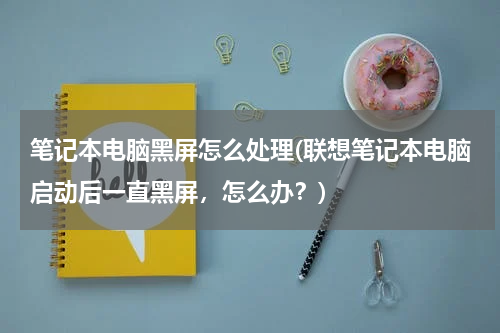 笔记本电脑黑屏怎么处理(联想笔记本电脑启动后一直黑屏，怎么办？)