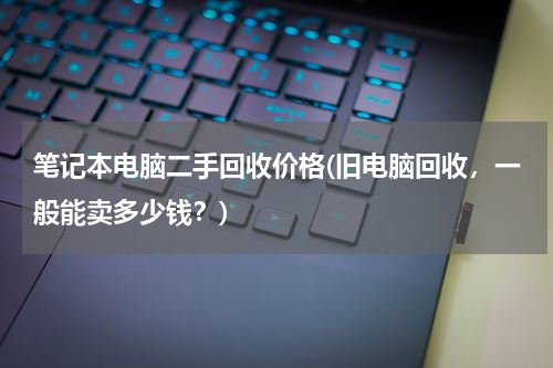 笔记本电脑二手回收价格(旧电脑回收，一般能卖多少钱？)