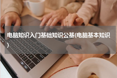 电脑知识入门基础知识公基(电脑基本知识)