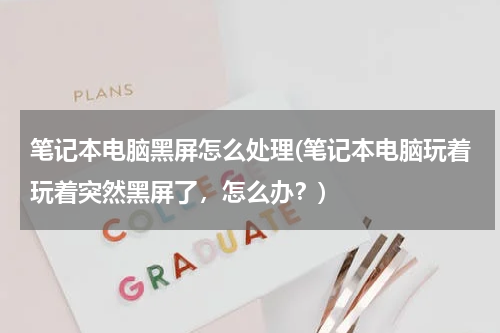 笔记本电脑黑屏怎么处理(笔记本电脑玩着玩着突然黑屏了，怎么办？)