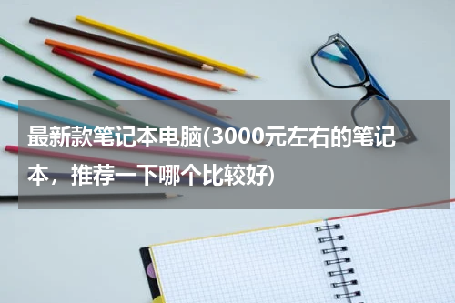 最新款笔记本电脑(3000元左右的笔记本，推荐一下哪个比较好)