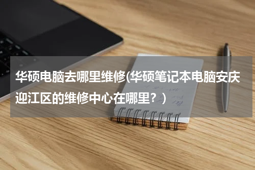 华硕电脑去哪里维修(华硕笔记本电脑安庆迎江区的维修中心在哪里？)