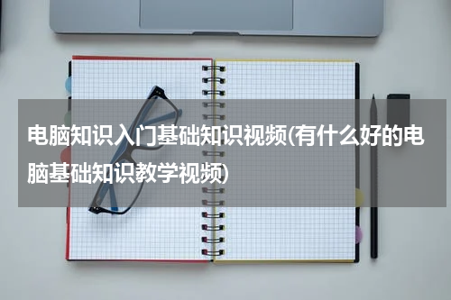 电脑知识入门基础知识视频(有什么好的电脑基础知识教学视频)