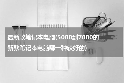 最新款笔记本电脑(5000到7000的新款笔记本电脑哪一种较好的)