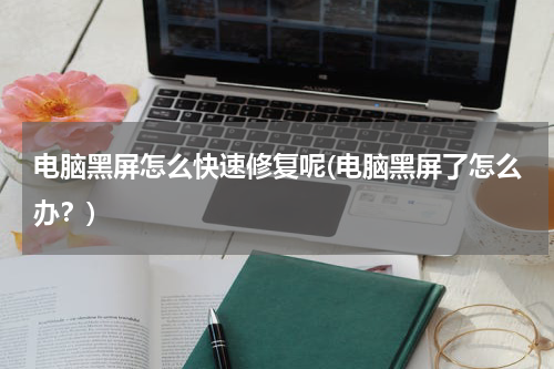 电脑黑屏怎么快速修复呢(电脑黑屏了怎么办？)
