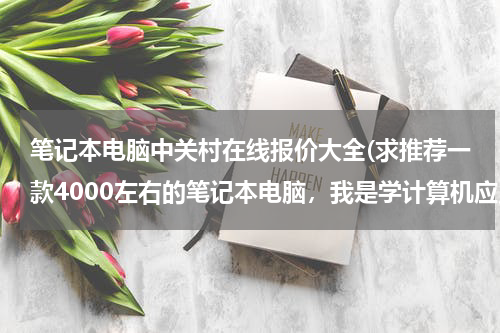 笔记本电脑中关村在线报价大全(求推荐一款4000左右的笔记本电脑，我是学计算机应用专业的)