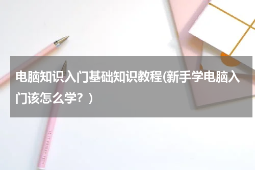 电脑知识入门基础知识教程(新手学电脑入门该怎么学？)