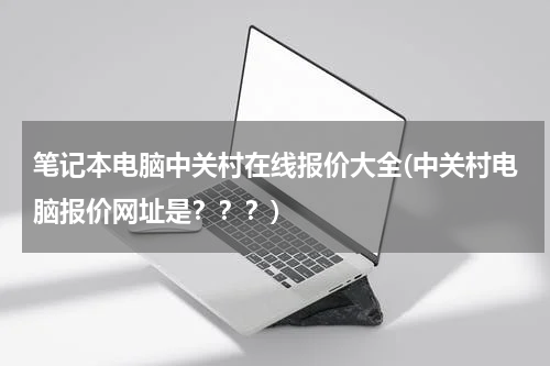 笔记本电脑中关村在线报价大全(中关村电脑报价网址是？？？)