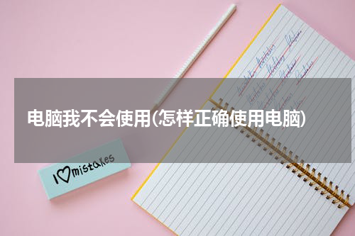 电脑我不会使用(怎样正确使用电脑)
