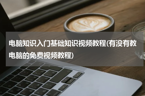 电脑知识入门基础知识视频教程(有没有教电脑的免费视频教程)
