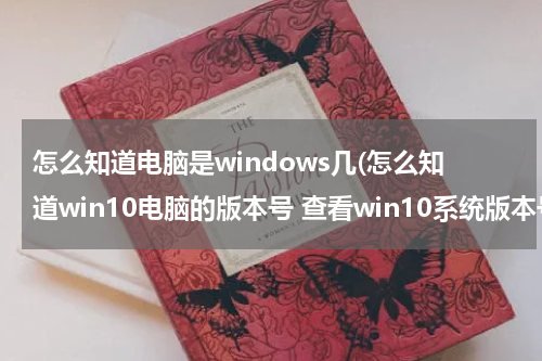 怎么知道电脑是windows几(怎么知道win10电脑的版本号 查看win10系统版本号的方法【详解】)