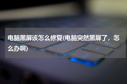 电脑黑屏该怎么修复(电脑突然黑屏了，怎么办啊)
