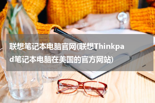 联想笔记本电脑官网(联想Thinkpad笔记本电脑在美国的官方网站)