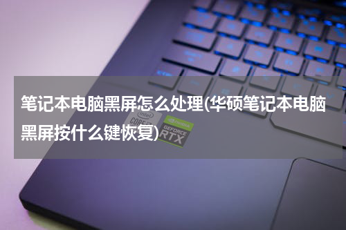 笔记本电脑黑屏怎么处理(华硕笔记本电脑黑屏按什么键恢复)