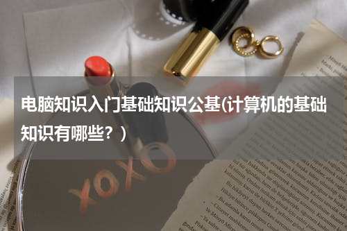 电脑知识入门基础知识公基(计算机的基础知识有哪些？)